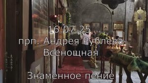 16.07.25 Пр. Андрея Рублева. Всенощная. Спасо-Андроников монастырь, Спасский собор, знаменное пене