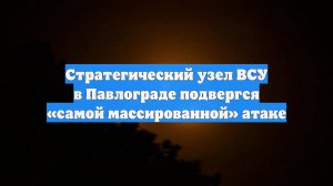 Стратегический узел ВСУ в Павлограде подвергся «самой массированной» атаке