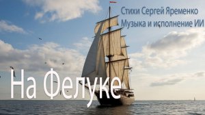 Романтичная песня "На Фелуке". Стихи Сергей Яременко, Исполнение ИИ