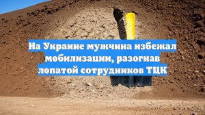 На Украине мужчина избежал мобилизации, разогнав лопатой сотрудников ТЦК