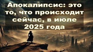 Апокалипсис: это то, что происходит сейчас, во 2-й половине июля 2025 года