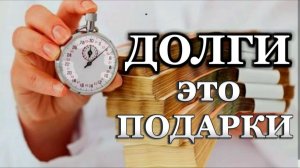 ДОЛГИ - ЭТО ПОДАРКИ