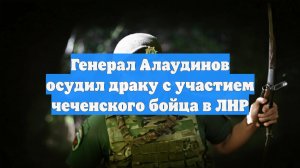 Генерал Алаудинов осудил драку с участием чеченского бойца в ЛНР