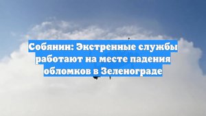 Собянин: Экстренные службы работают на месте падения обломков в Зеленограде