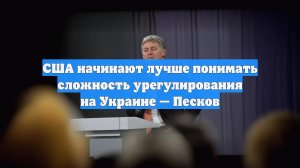 США начинают лучше понимать сложность урегулирования на Украине — Песков