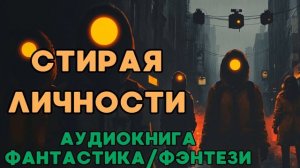 АУДИОКНИГА ФАНТАСТИКА/ФЭНТЕЗИ: СТИРАЯ ЛИЧНОСТИ СЛУШАТЬ