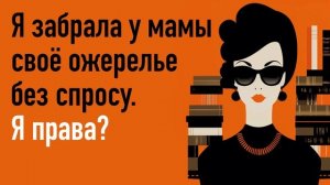 Я забрала у мамы своё ожерелье без спросу. Я права?