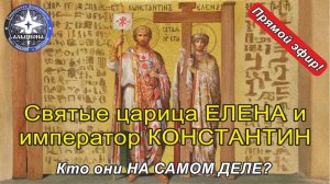 Святые равноапостольные царица ЕЛЕНА и император КОНСТАНТИН. Кто они НА САМОМ ДЕЛЕ?