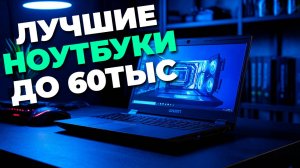 🔥 ТОП ноутбуков до 60,000 рублей: надежные и производительные модели для работы и учебы!