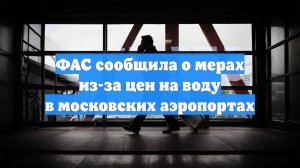 ФАС сообщила о мерах из-за цен на воду в московских аэропортах