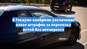 В Госдуме одобрили увеличение вдвое штрафов за перевозку детей без автокресел