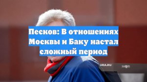 Песков: В отношениях Москвы и Баку настал сложный период