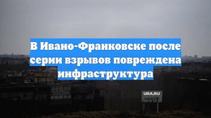 В Ивано-Франковске после серии взрывов повреждена инфраструктура