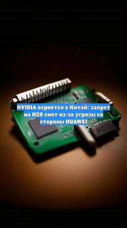NVIDIA вернется в Китай: запрет на H20 снят из-за угрозы со стороны HUAWEI