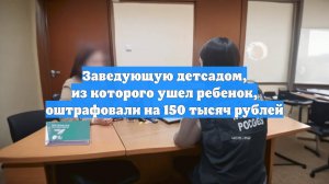 Заведующую детсадом, из которого ушел ребенок, оштрафовали на 150 тысяч рублей