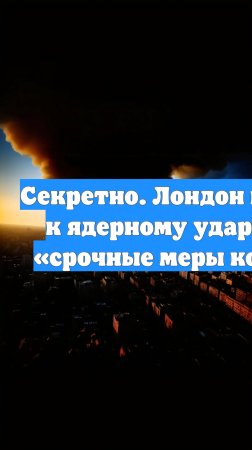 Секретно. Лондон готовится к ядерному удару. Цель - «срочные меры контроля»
