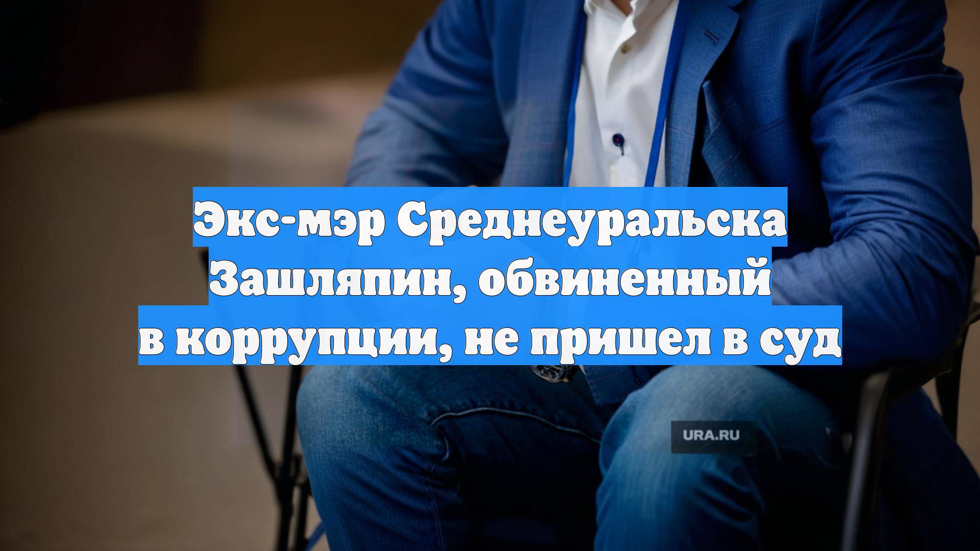 Экс-мэр Среднеуральска Зашляпин, обвиненный в коррупции, не пришел в суд