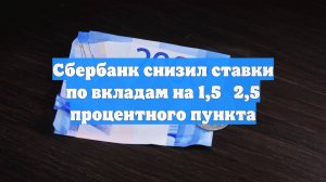 Сбербанк снизил ставки по вкладам на 1,5‑2,5 процентного пункта