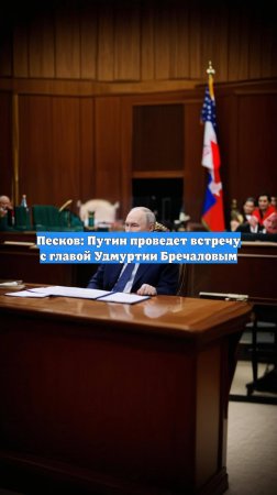 Песков: Путин проведет встречу с главой Удмуртии Бречаловым
