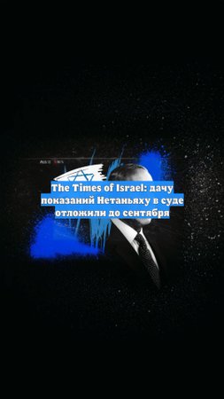 The Times of Israel: дачу показаний Нетаньяху в суде отложили до сентября