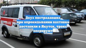 Двух пострадавших при опрокидывании вахтовки доставили в Якутск, троих оперируют