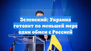 Зеленский: Украина готовит по меньшей мере один обмен с Россией