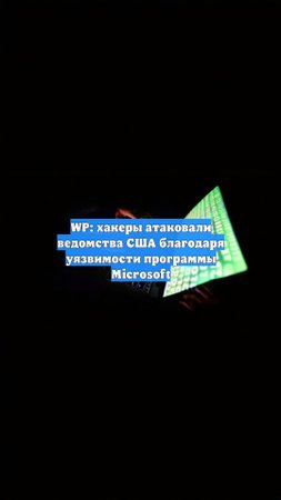 WP: хакеры атаковали ведомства США благодаря уязвимости программы Microsoft