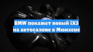 BMW покажет новый iX3 на автосалоне в Мюнхене