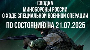 СВОДКИ МИНОБОРОНЫ РФ О ХОДЕ СВО ПО СОСТОЯНИЮ НА 21.07.2025. Новости
