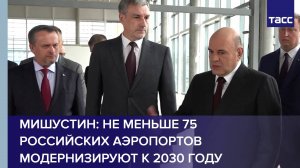 Мишустин: не меньше 75 российских аэропортов модернизируют к 2030 году