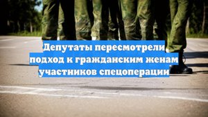 Депутаты пересмотрели подход к гражданским женам участников спецоперации