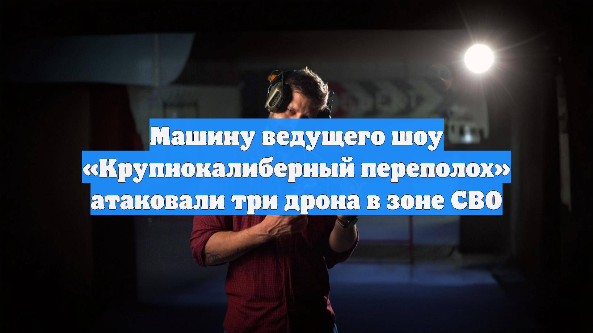 Машину ведущего шоу «Крупнокалиберный переполох» атаковали три дрона в зоне СВО