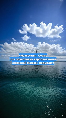 «Известия»: Судно для подготовки вертолетчиков «Николай Камов» испытают