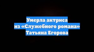 Умерла актриса из «Служебного романа» Татьяна Егорова