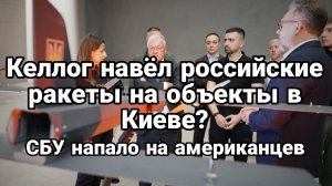 КЕЛЛОГ НАВЁЛ РОССИЙСКИЕ РАКЕТЫ НА ОБЪЕКТЫ В КИЕВЕ? СБУ напало на американцев