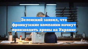 Зеленский заявил, что французские компании начнут производить дроны на Украине