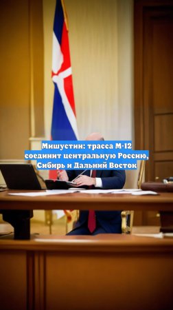 Мишустин: трасса М-12 соединит центральную Россию, Сибирь и Дальний Восток