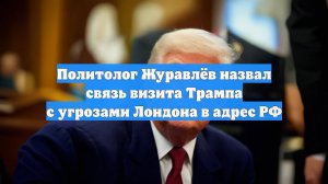 Политолог Журавлёв назвал связь визита Трампа с угрозами Лондона в адрес РФ