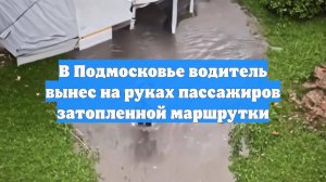 В Подмосковье водитель вынес на руках пассажиров затопленной маршрутки