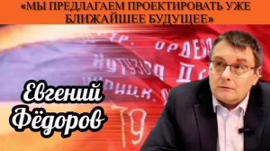 Евгений Фёдоров: «Мы предлагаем проектировать уже ближайшее будущее»