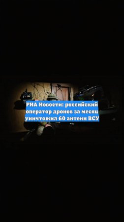 РИА Новости: российский оператор дронов за месяц уничтожил 60 антенн ВСУ