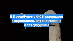 В Петербурге у ФСБ задержали американцев, израильтянина и петербуржца