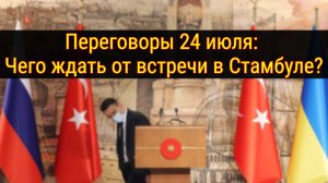 Новый раунд переговоров Россия Украина: Стамбул, 24 июля.