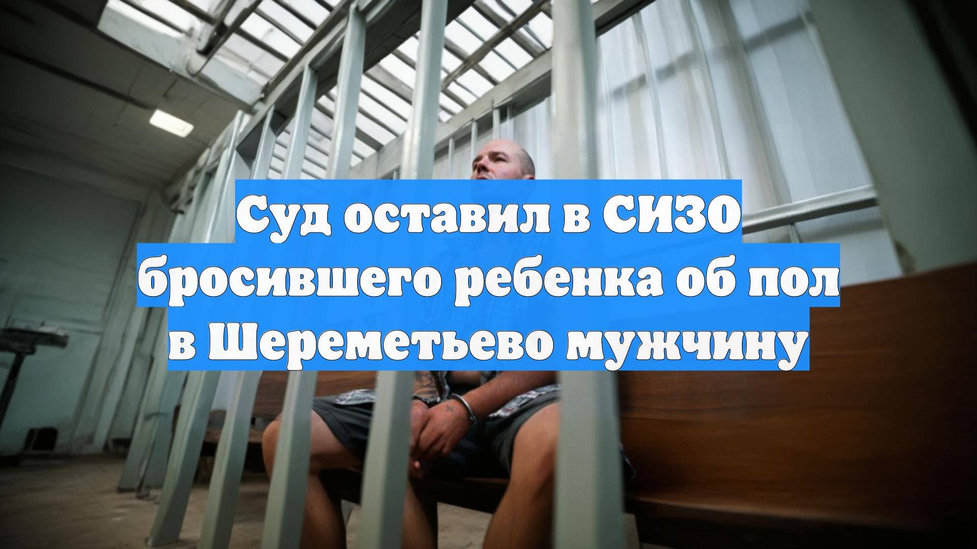 Суд оставил в СИЗО бросившего ребенка об пол в Шереметьево мужчину
