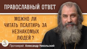 Можно ли читать Псалтирь за незнакомых людей? Протоиерей Александр Никольский