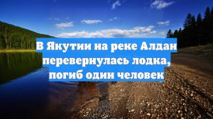В Якутии на реке Алдан перевернулась лодка, погиб один человек