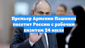 Премьер Армении Пашинян посетит Россию с рабочим визитом 24 июля