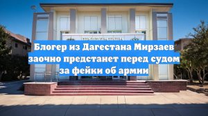 Блогер из Дагестана Мирзаев заочно предстанет перед судом за фейки об армии
