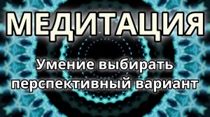 Умение выбирать перспективный вариант. Трансформационная Медитация.