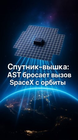 SpaceX против AST: битва за мобильную связь из космоса